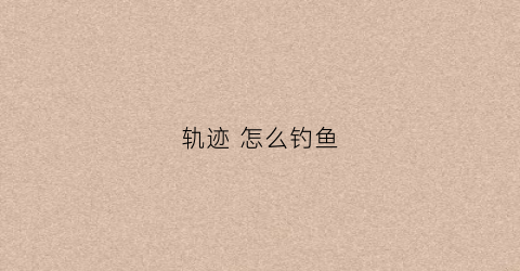 轨迹怎么钓鱼(轨迹地图怎么用)